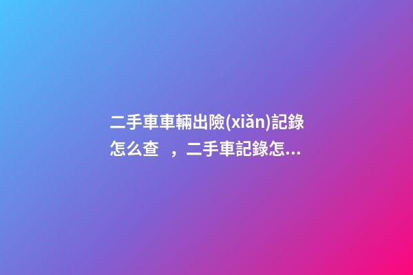 二手車車輛出險(xiǎn)記錄怎么查，二手車記錄怎么查